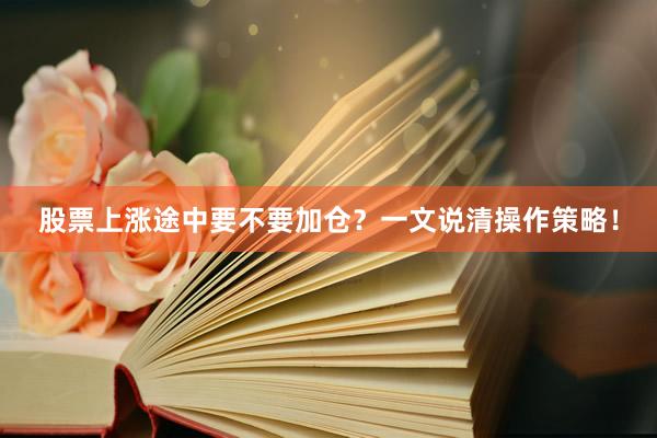 股票上涨途中要不要加仓？一文说清操作策略！