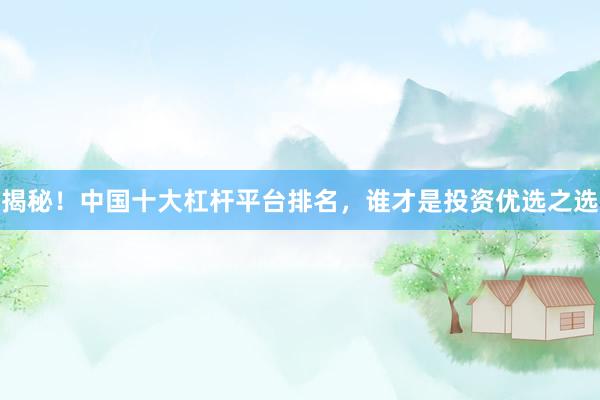 揭秘！中国十大杠杆平台排名，谁才是投资优选之选