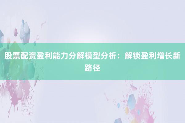 股票配资盈利能力分解模型分析：解锁盈利增长新路径