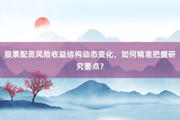 股票配资风险收益结构动态变化，如何精准把握研究要点？
