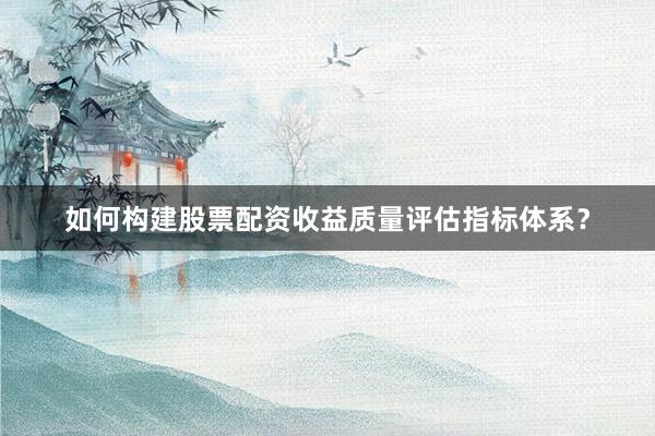 如何构建股票配资收益质量评估指标体系？