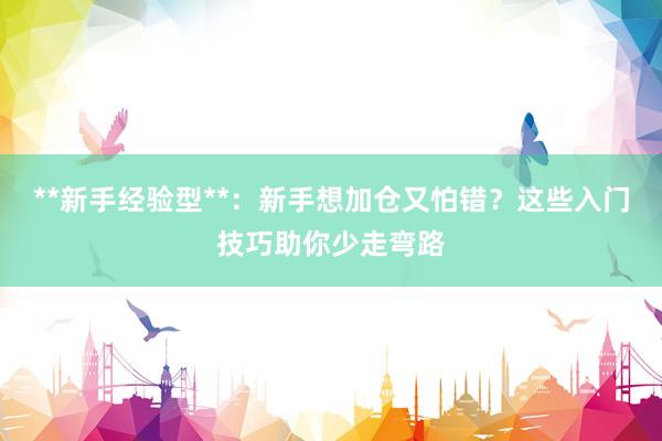 **新手经验型**:新手想加仓又怕错?这些入门技巧助你少走弯路