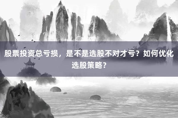 股票投资总亏损，是不是选股不对才亏？如何优化选股策略？