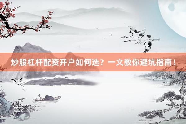 炒股杠杆配资开户如何选?一文教你避坑指南!