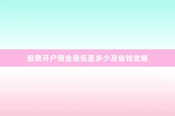 股票开户佣金最低是多少及省钱攻略