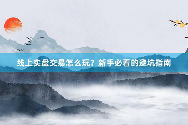 线上实盘交易怎么玩？新手必看的避坑指南