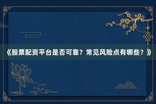 《股票配资平台是否可靠？常见风险点有哪些？》