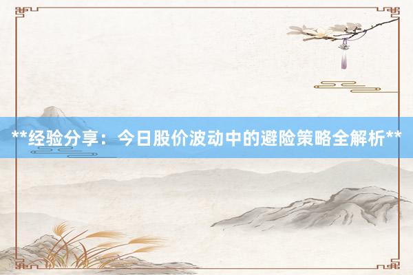 **经验分享：今日股价波动中的避险策略全解析**