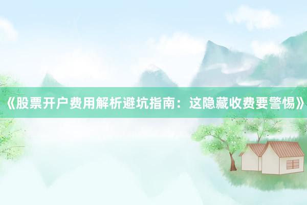 《股票开户费用解析避坑指南：这隐藏收费要警惕》