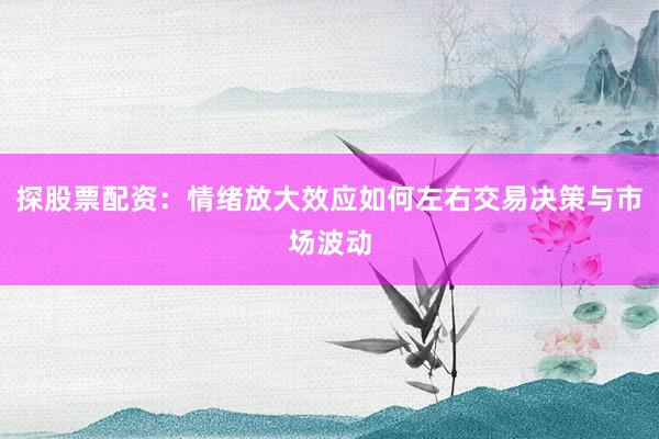 探股票配资：情绪放大效应如何左右交易决策与市场波动