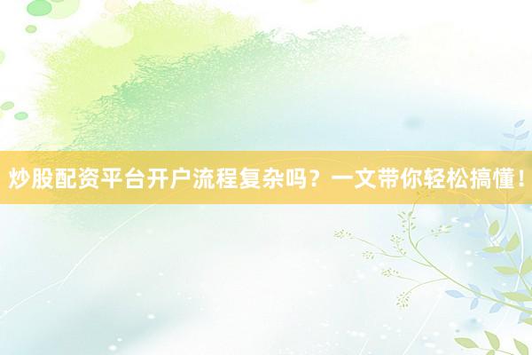 炒股配资平台开户流程复杂吗？一文带你轻松搞懂！