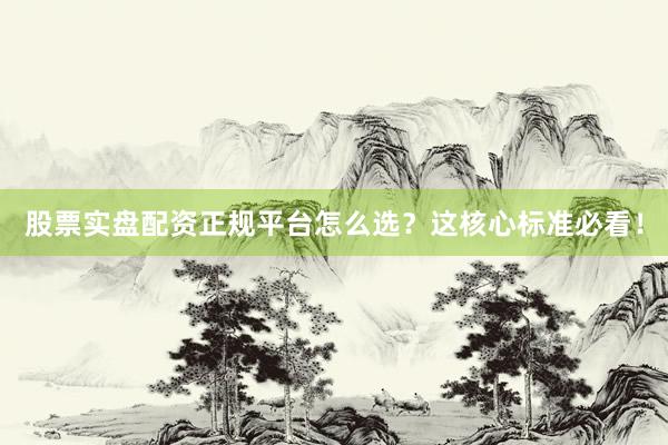 股票实盘配资正规平台怎么选？这核心标准必看！