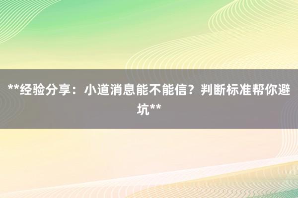 **经验分享：小道消息能不能信？判断标准帮你避坑**