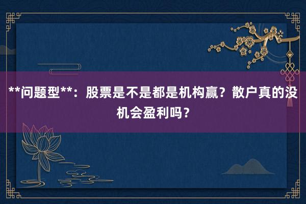 **问题型**：股票是不是都是机构赢？散户真的没机会盈利吗？