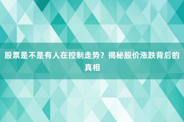 股票是不是有人在控制走势？揭秘股价涨跌背后的真相