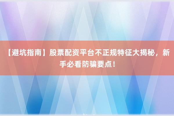 【避坑指南】股票配资平台不正规特征大揭秘，新手必看防骗要点！