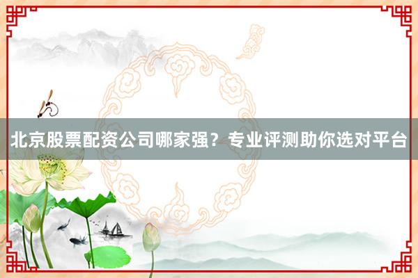 北京股票配资公司哪家强？专业评测助你选对平台