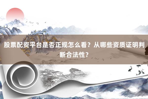 股票配资平台是否正规怎么看？从哪些资质证明判断合法性？