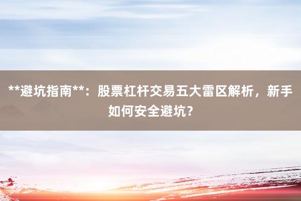 **避坑指南**：股票杠杆交易五大雷区解析，新手如何安全避坑？