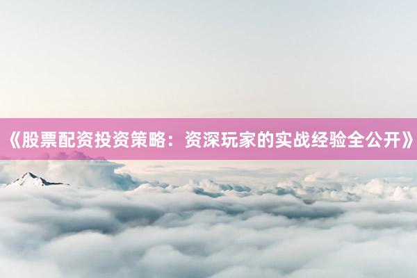 《股票配资投资策略：资深玩家的实战经验全公开》