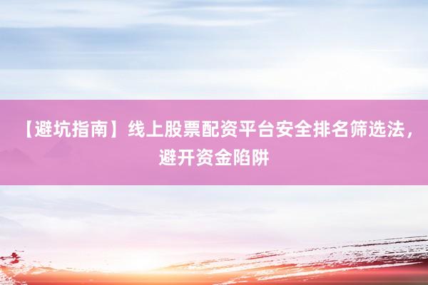 【避坑指南】线上股票配资平台安全排名筛选法，避开资金陷阱