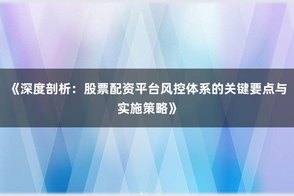 《深度剖析：股票配资平台风控体系的关键要点与实施策略》