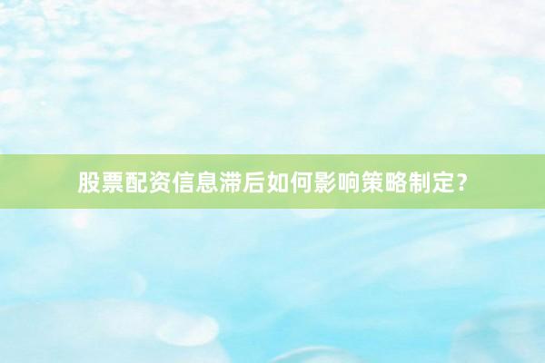 股票配资信息滞后如何影响策略制定？