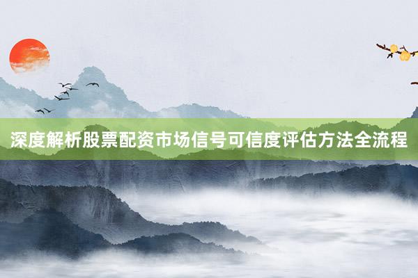 深度解析股票配资市场信号可信度评估方法全流程