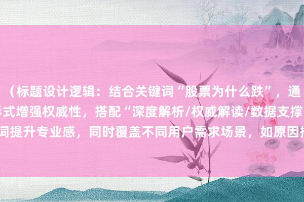 （标题设计逻辑：结合关键词“股票为什么跌”，通过“排名/榜单/TOP形式增强权威性，搭配“深度解析/权威解读/数据支撑”等词提升专业感，同时覆盖不同用户需求场景，如原因揭秘、趋势追踪、平台推荐等。）