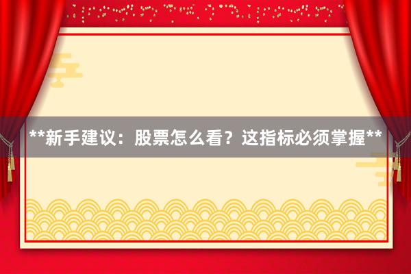 **新手建议：股票怎么看？这指标必须掌握**