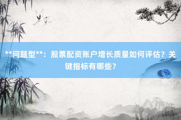 **问题型**：股票配资账户增长质量如何评估？关键指标有哪些？