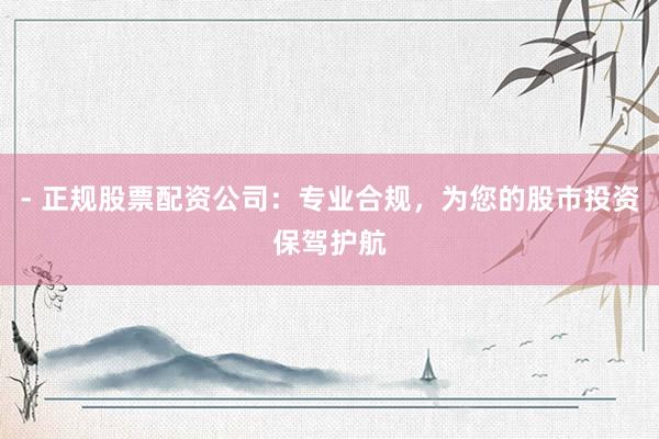 - 正规股票配资公司：专业合规，为您的股市投资保驾护航