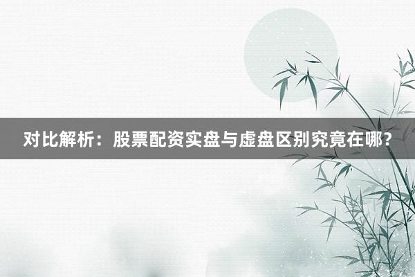 对比解析：股票配资实盘与虚盘区别究竟在哪？