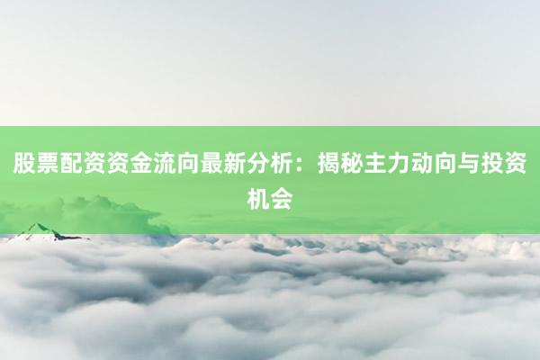 股票配资资金流向最新分析：揭秘主力动向与投资机会
