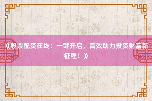《股票配资在线：一键开启，高效助力投资财富新征程！》