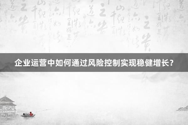 企业运营中如何通过风险控制实现稳健增长？