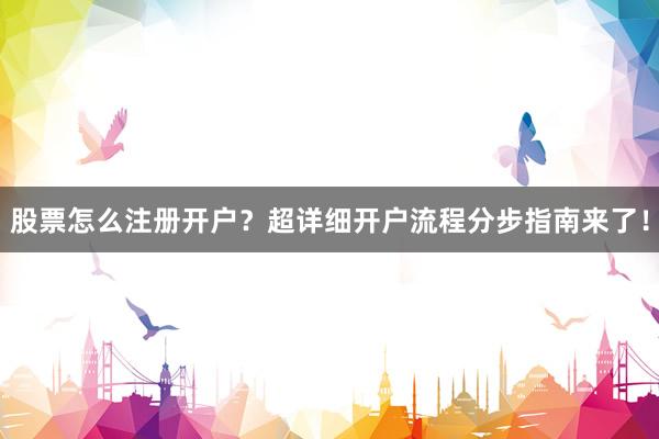股票怎么注册开户？超详细开户流程分步指南来了！