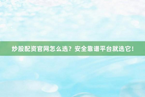 炒股配资官网怎么选？安全靠谱平台就选它！