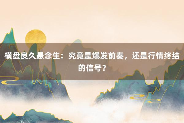横盘良久悬念生：究竟是爆发前奏，还是行情终结的信号？