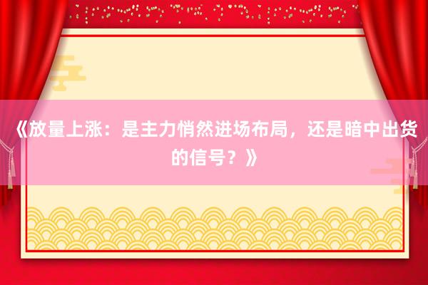 《放量上涨：是主力悄然进场布局，还是暗中出货的信号？》