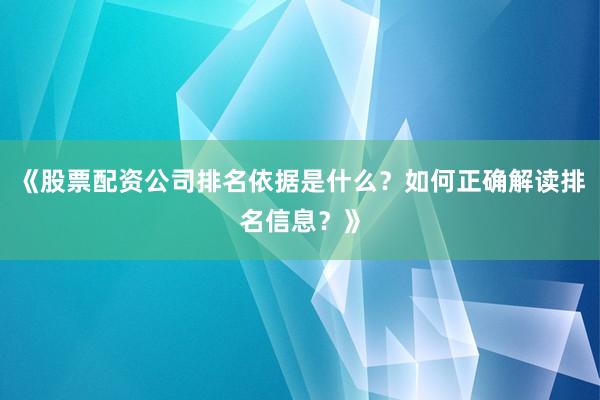 《股票配资公司排名依据是什么？如何正确解读排名信息？》