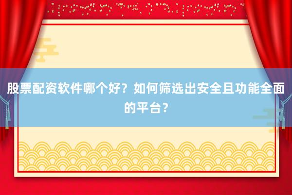 股票配资软件哪个好？如何筛选出安全且功能全面的平台？