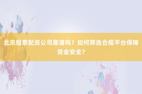 北京股票配资公司靠谱吗？如何筛选合规平台保障资金安全？