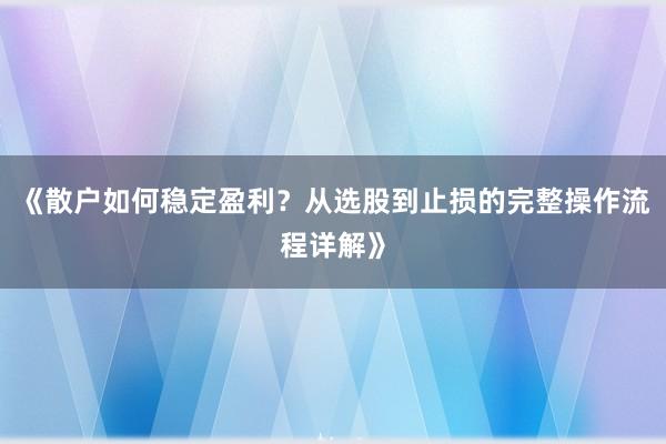 《散户如何稳定盈利？从选股到止损的完整操作流程详解》