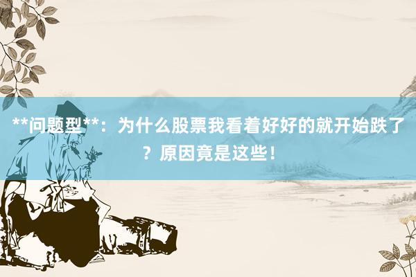 **问题型**：为什么股票我看着好好的就开始跌了？原因竟是这些！