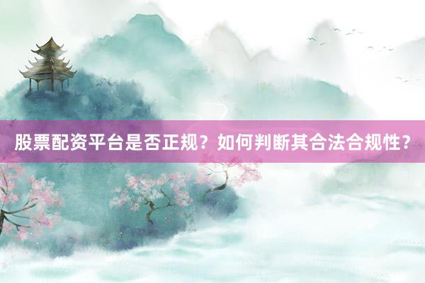 股票配资平台是否正规？如何判断其合法合规性？