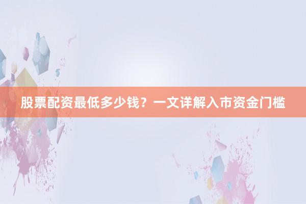 股票配资最低多少钱？一文详解入市资金门槛