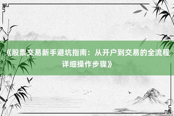 《股票交易新手避坑指南：从开户到交易的全流程详细操作步骤》