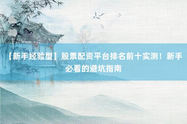【新手经验型】股票配资平台排名前十实测！新手必看的避坑指南