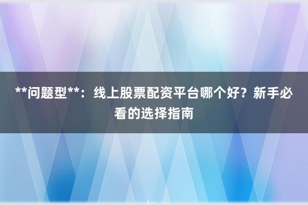 **问题型**：线上股票配资平台哪个好？新手必看的选择指南